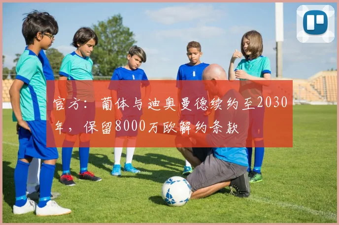 官方：葡体与迪奥曼德续约至2030年，保留8000万欧解约条款