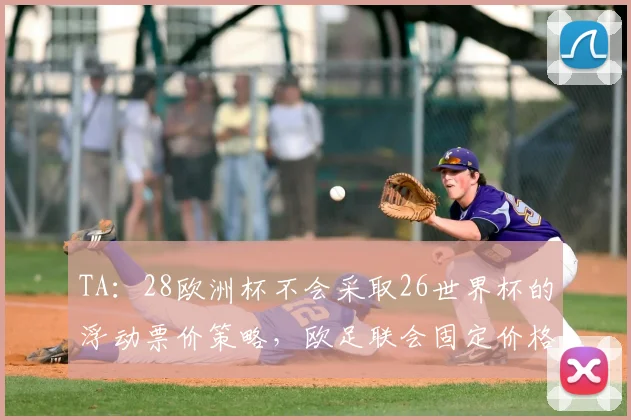 TA：28欧洲杯不会采取26世界杯的浮动票价策略，欧足联会固定价格