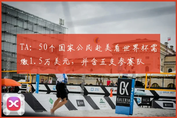 TA：50个国家公民赴美看世界杯需缴1.5万美元，并含五支参赛队