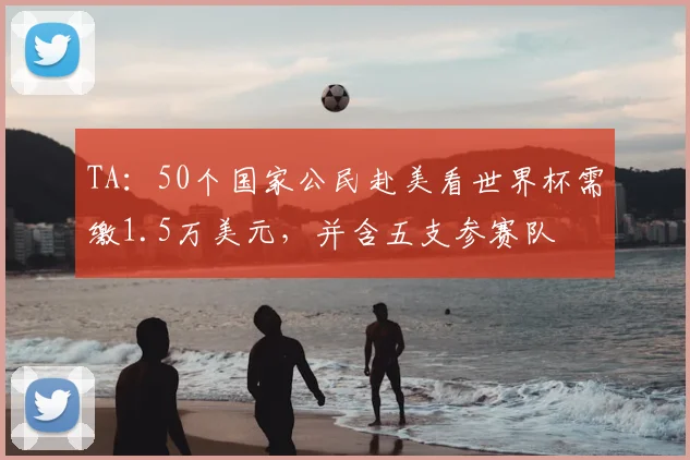 TA：50个国家公民赴美看世界杯需缴1.5万美元，并含五支参赛队