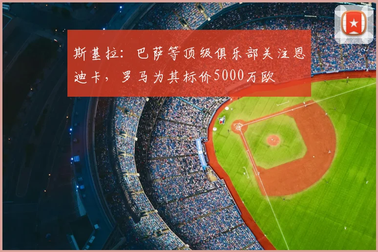 斯基拉：巴萨等顶级俱乐部关注恩迪卡，罗马为其标价5000万欧