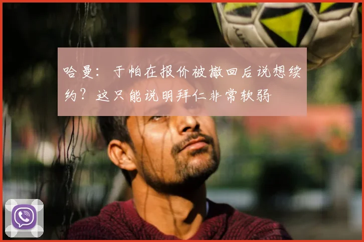 哈曼：于帕在报价被撤回后说想续约？这只能说明拜仁非常软弱