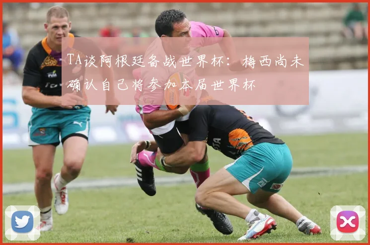 TA谈阿根廷备战世界杯：梅西尚未确认自己将参加本届世界杯