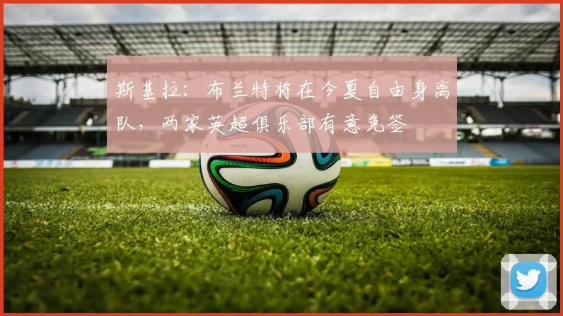 斯基拉：布兰特将在今夏自由身离队，两家英超俱乐部有意免签