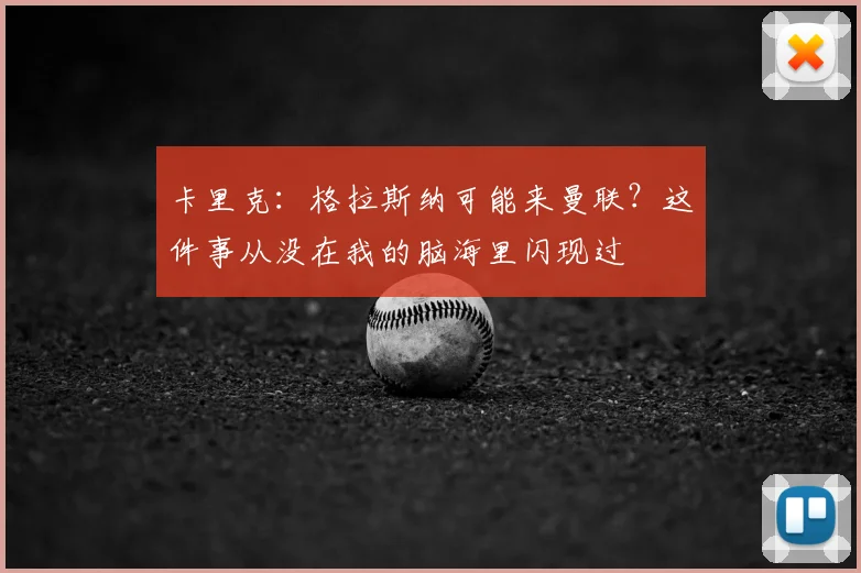 卡里克：格拉斯纳可能来曼联？这件事从没在我的脑海里闪现过