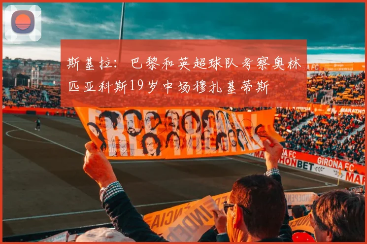 斯基拉：巴黎和英超球队考察奥林匹亚科斯19岁中场穆扎基蒂斯