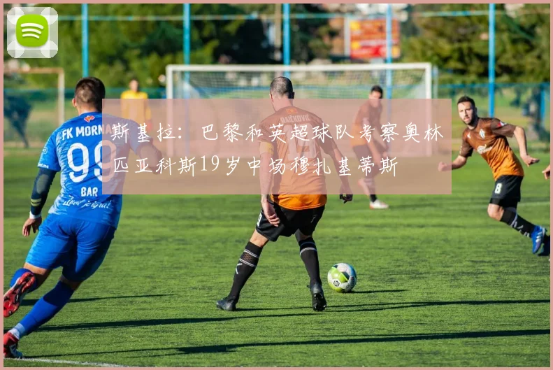 斯基拉：巴黎和英超球队考察奥林匹亚科斯19岁中场穆扎基蒂斯