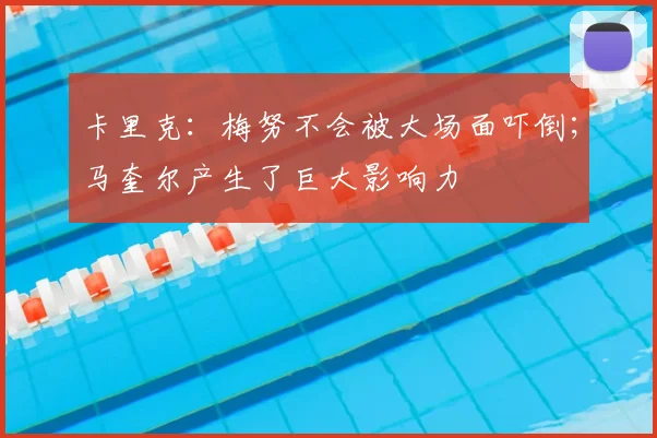 卡里克：梅努不会被大场面吓倒；马奎尔产生了巨大影响力