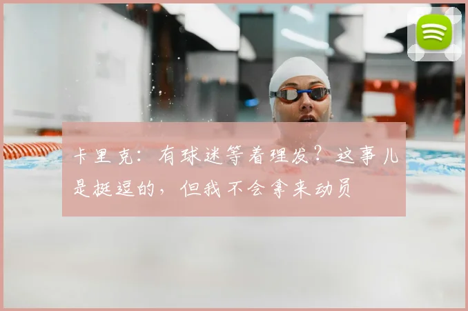 卡里克：有球迷等着理发？这事儿是挺逗的，但我不会拿来动员
