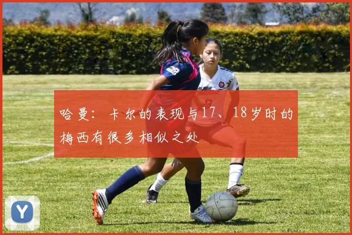 哈曼：卡尔的表现与17、18岁时的梅西有很多相似之处