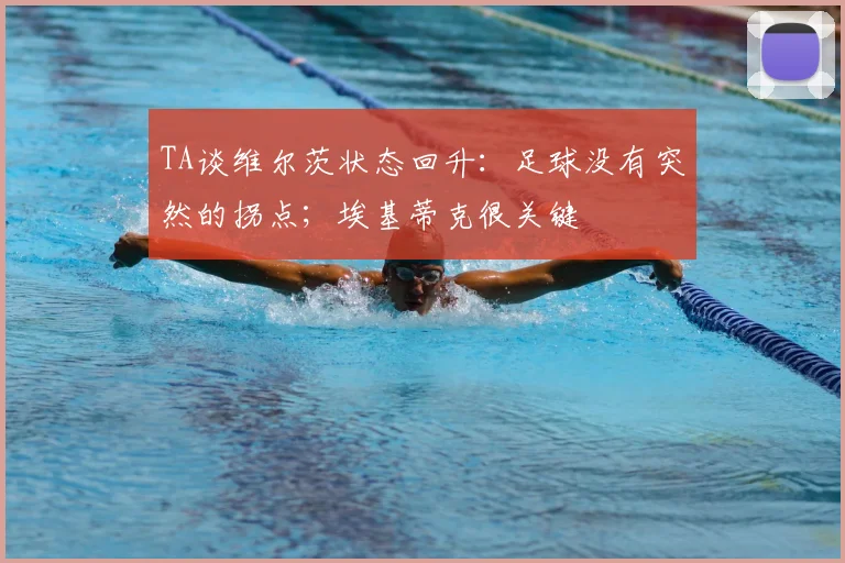 TA谈维尔茨状态回升：足球没有突然的拐点；埃基蒂克很关键