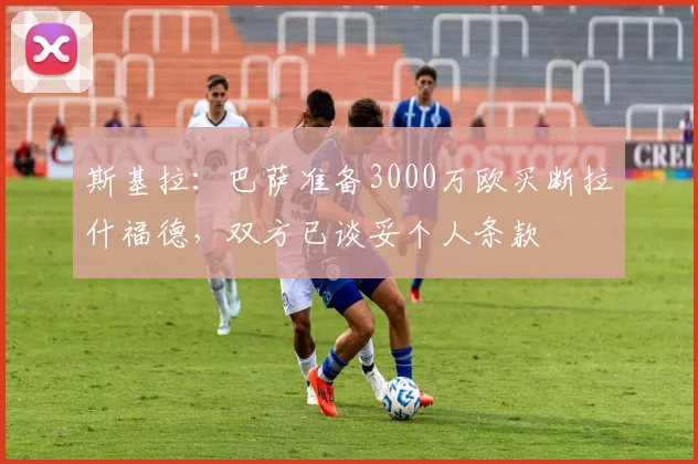 斯基拉：巴萨准备3000万欧买断拉什福德，双方已谈妥个人条款