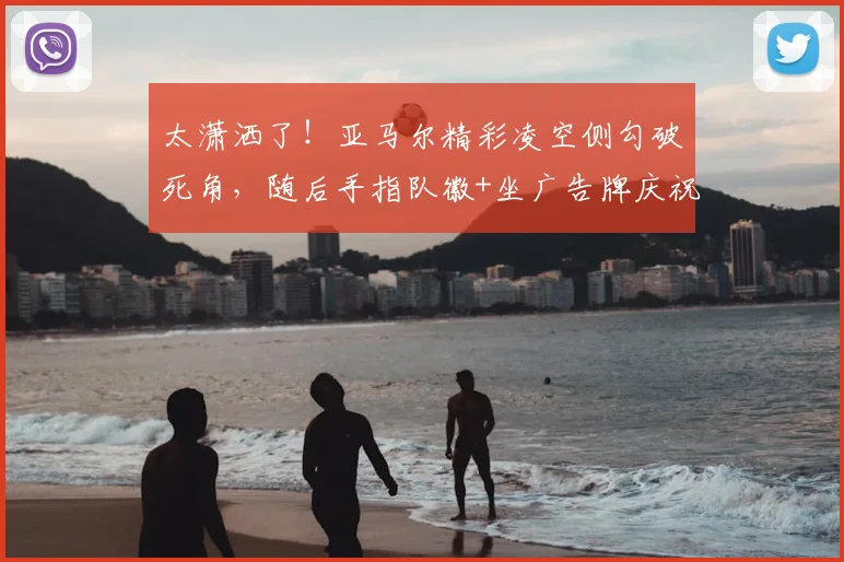 太潇洒了！亚马尔精彩凌空侧勾破死角，随后手指队徽+坐广告牌庆祝