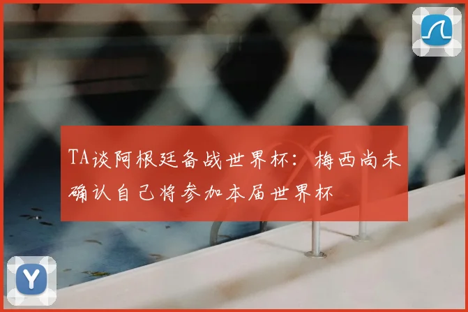 TA谈阿根廷备战世界杯：梅西尚未确认自己将参加本届世界杯