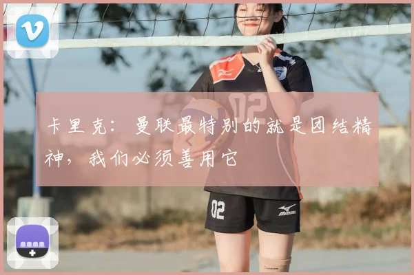 卡里克：曼联最特别的就是团结精神，我们必须善用它