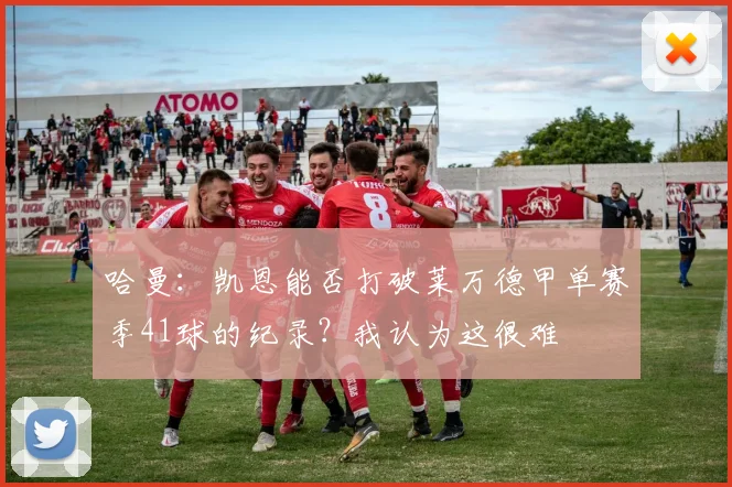 哈曼：凯恩能否打破莱万德甲单赛季41球的纪录？我认为这很难