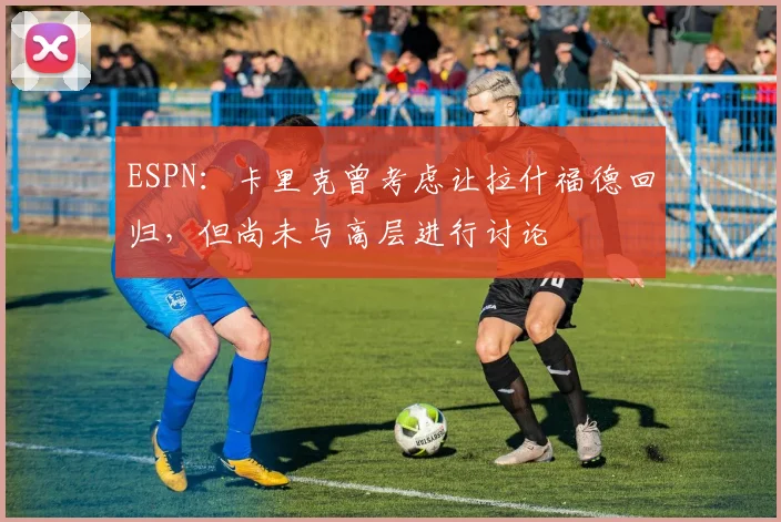 ESPN：卡里克曾考虑让拉什福德回归，但尚未与高层进行讨论