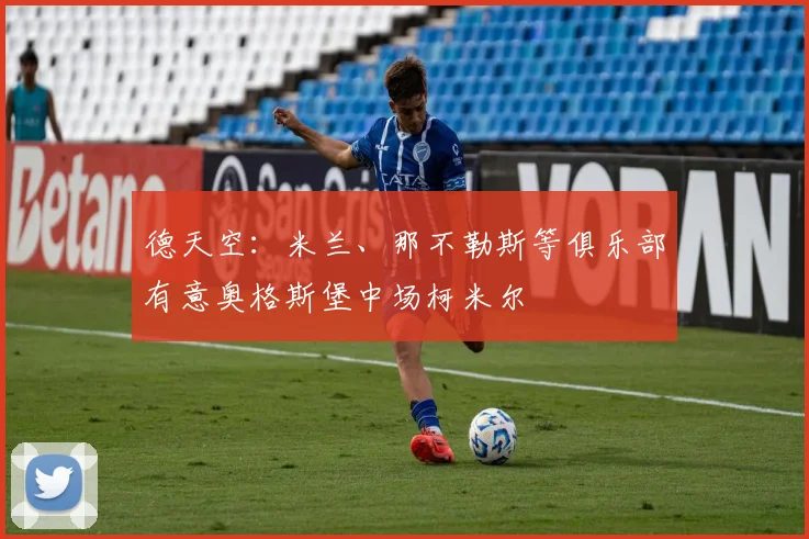 德天空：米兰、那不勒斯等俱乐部有意奥格斯堡中场柯米尔