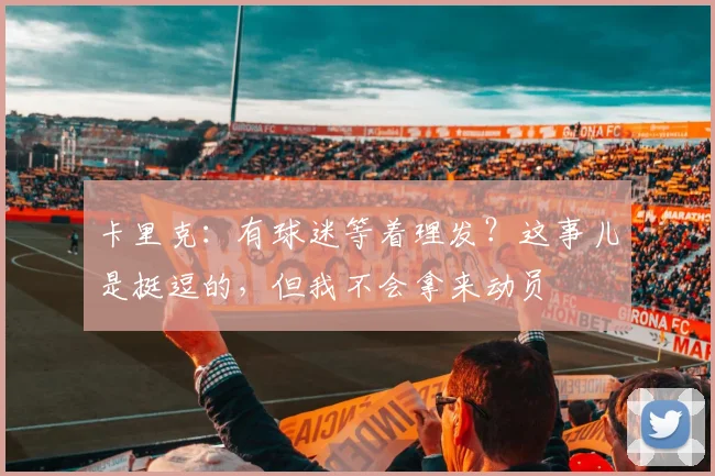 卡里克：有球迷等着理发？这事儿是挺逗的，但我不会拿来动员