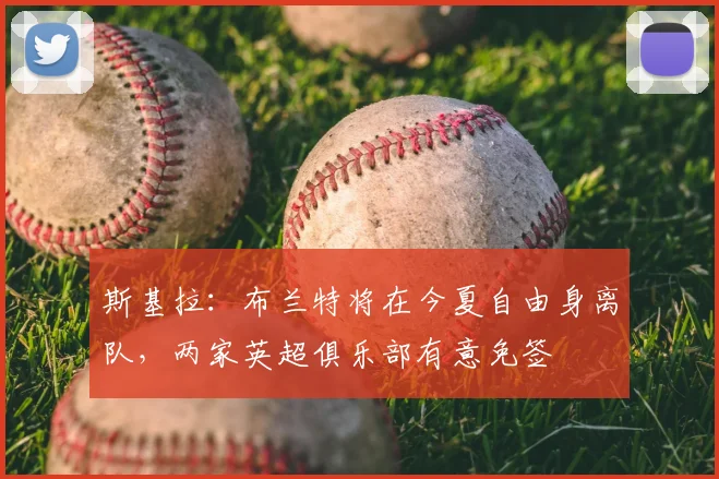 斯基拉：布兰特将在今夏自由身离队，两家英超俱乐部有意免签