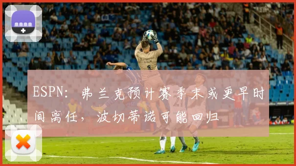 ESPN：弗兰克预计赛季末或更早时间离任，波切蒂诺可能回归