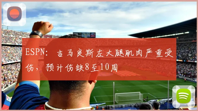 ESPN：吉马良斯左大腿肌肉严重受伤，预计伤缺8至10周