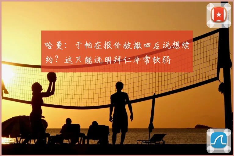 哈曼：于帕在报价被撤回后说想续约？这只能说明拜仁非常软弱